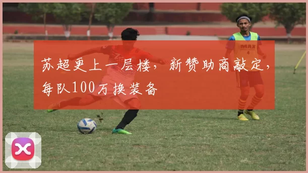 苏超更上一层楼，新赞助商敲定，每队100万换装备