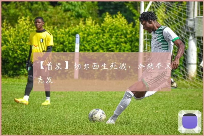 【首发】切尔西生死战，加纳乔又先发