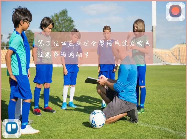 苏志佳回应亚运会粤语风波后续关注赛事沟通细节