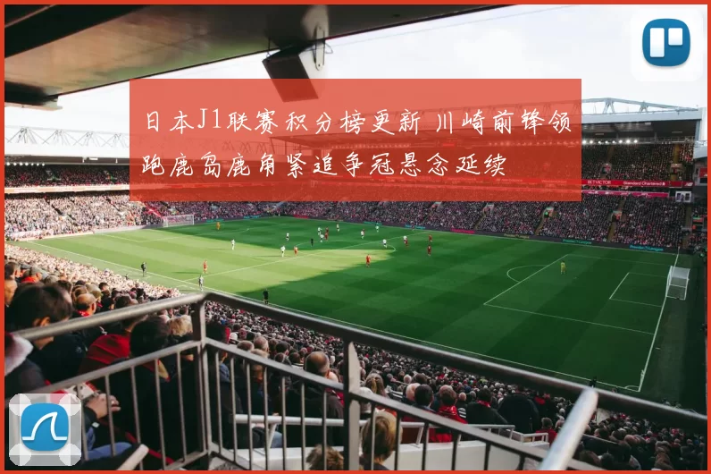 日本J1联赛积分榜更新 川崎前锋领跑鹿岛鹿角紧追争冠悬念延续