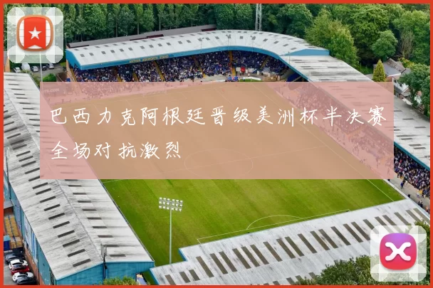 巴西力克阿根廷晋级美洲杯半决赛全场对抗激烈