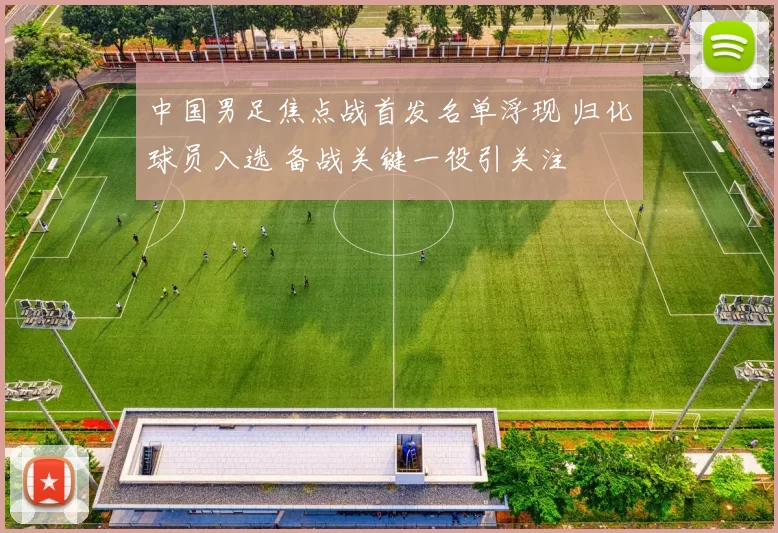 中国男足焦点战首发名单浮现 归化球员入选 备战关键一役引关注