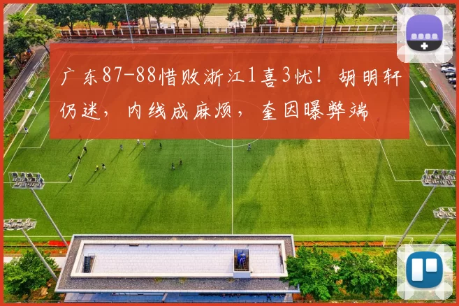 广东87-88惜败浙江1喜3忧！胡明轩仍迷，内线成麻烦，奎因曝弊端