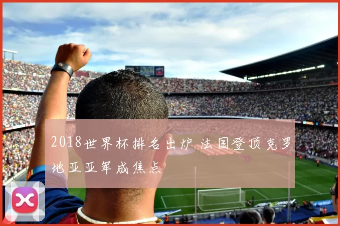 2018世界杯排名出炉 法国登顶克罗地亚亚军成焦点