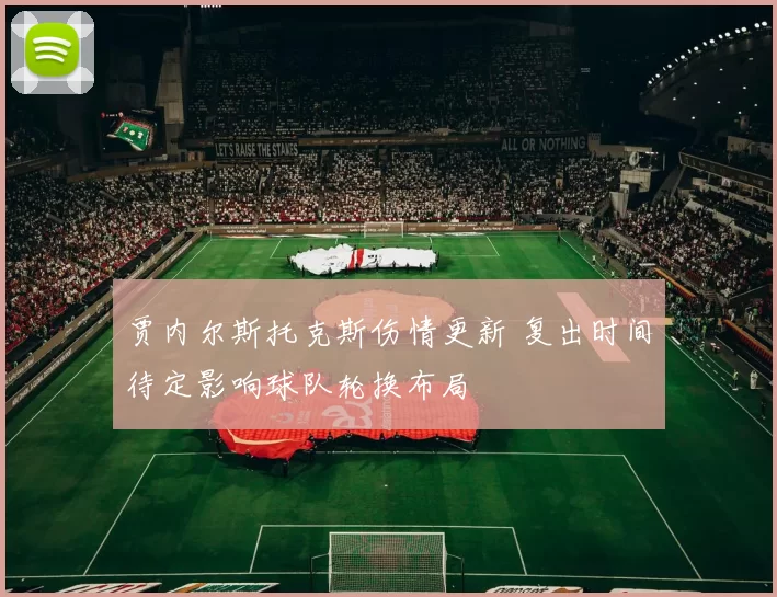 贾内尔斯托克斯伤情更新 复出时间待定影响球队轮换布局