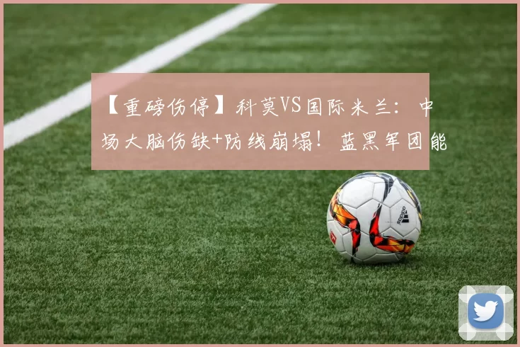 【重磅伤停】科莫VS国际米兰:中场大脑伤缺+防线崩塌!蓝黑军团能否趁虚而入?