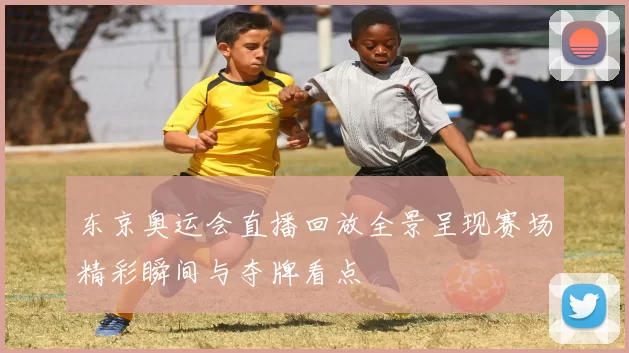 东京奥运会直播回放全景呈现赛场精彩瞬间与夺牌看点