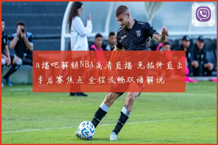 a播吧解锁NBA高清直播 免插件直击季后赛焦点 全程流畅双语解说
