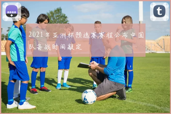 2021年亚洲杯预选赛赛程公布中国队备战时间敲定