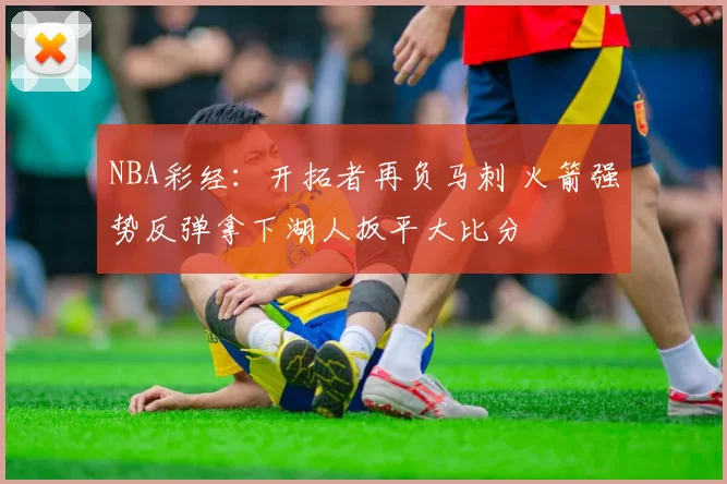 NBA彩经：开拓者再负马刺 火箭强势反弹拿下湖人扳平大比分
