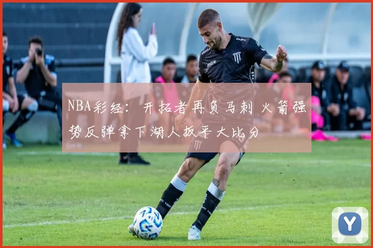 NBA彩经：开拓者再负马刺 火箭强势反弹拿下湖人扳平大比分