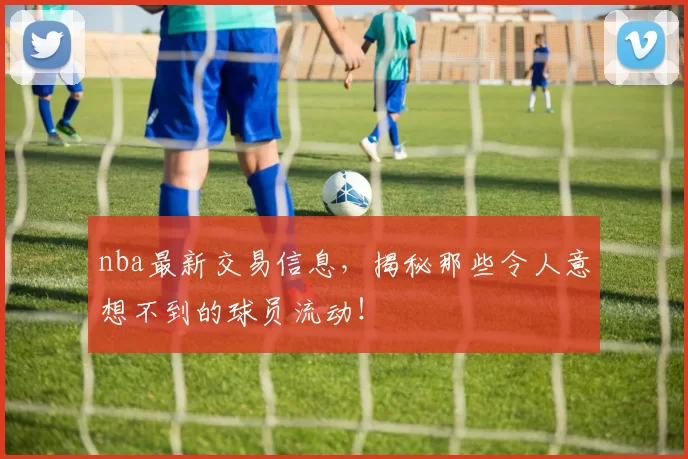 nba最新交易信息，揭秘那些令人意想不到的球员流动！