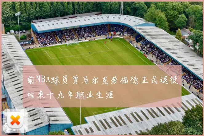前NBA球员贾马尔克劳福德正式退役结束十九年职业生涯