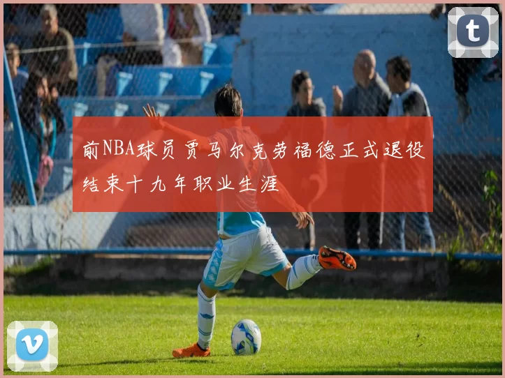 前NBA球员贾马尔克劳福德正式退役结束十九年职业生涯