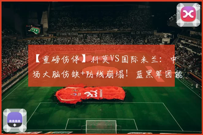 【重磅伤停】科莫VS国际米兰：中场大脑伤缺+防线崩塌！蓝黑军团能否趁虚而入？