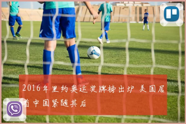 2016年里约奥运奖牌榜出炉 美国居首中国紧随其后