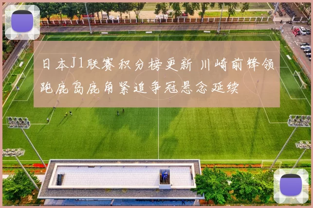 日本J1联赛积分榜更新 川崎前锋领跑鹿岛鹿角紧追争冠悬念延续