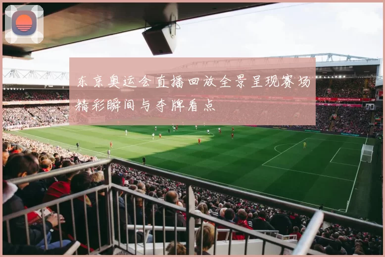 东京奥运会直播回放全景呈现赛场精彩瞬间与夺牌看点