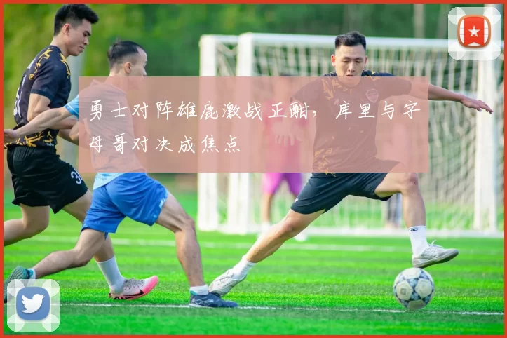 勇士对阵雄鹿激战正酣，库里与字母哥对决成焦点