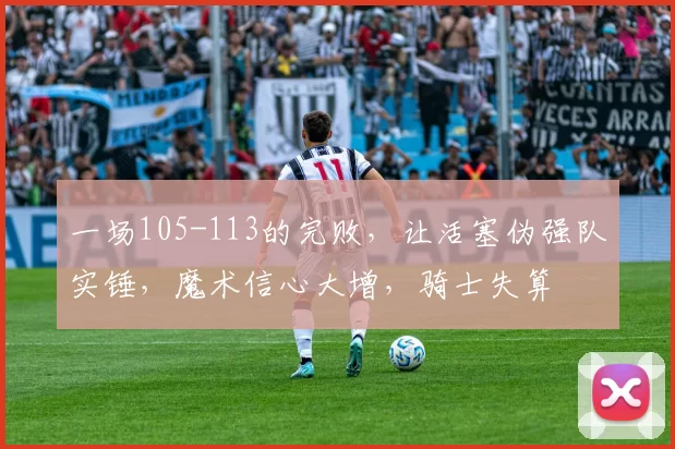 一场105-113的完败，让活塞伪强队实锤，魔术信心大增，骑士失算