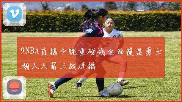 9NBA直播今晚重磅战全面覆盖勇士湖人火箭三战连播