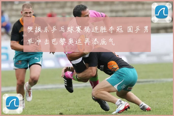 樊振东乒乓球赛场连胜夺冠 国乒男单冲击巴黎奥运再添底气