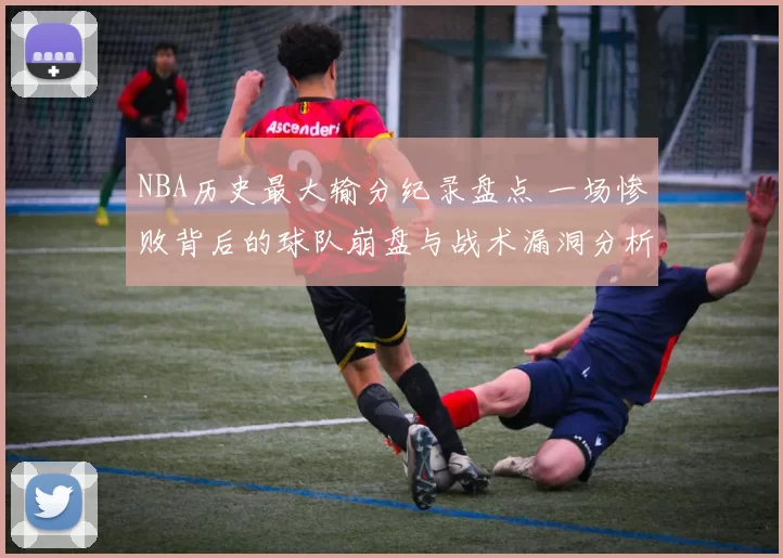 NBA历史最大输分纪录盘点 一场惨败背后的球队崩盘与战术漏洞分析