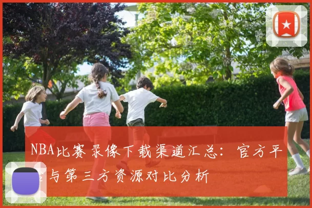 NBA比赛录像下载渠道汇总：官方平台与第三方资源对比分析