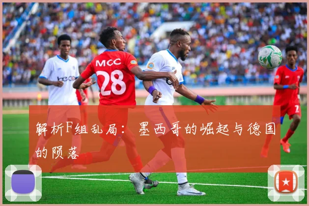 解析F组乱局：墨西哥的崛起与德国的陨落