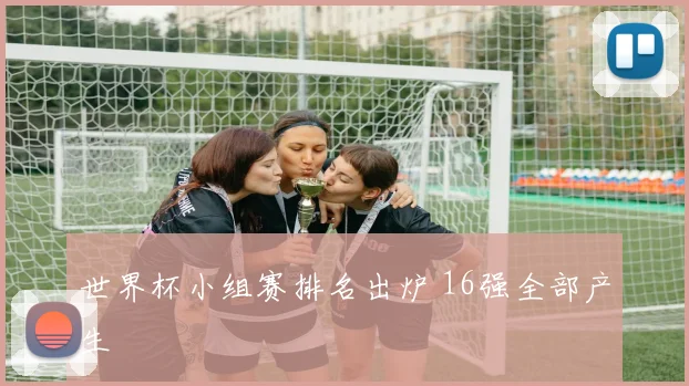 世界杯小组赛排名出炉 16强全部产生