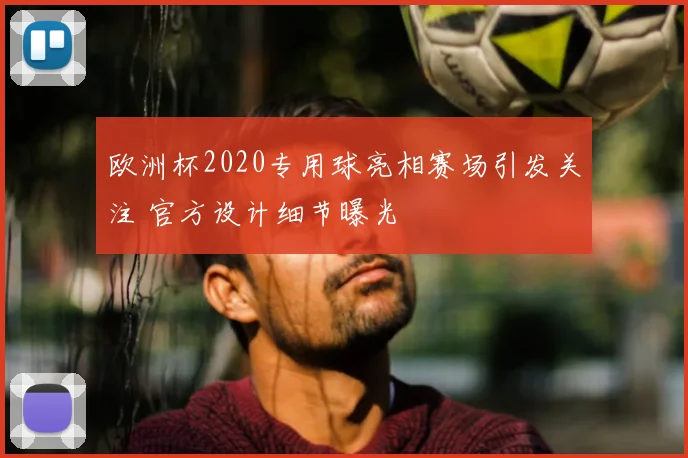 欧洲杯2020专用球亮相赛场引发关注 官方设计细节曝光