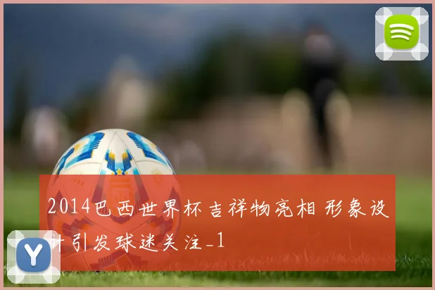 2014巴西世界杯吉祥物亮相 形象设计引发球迷关注_1