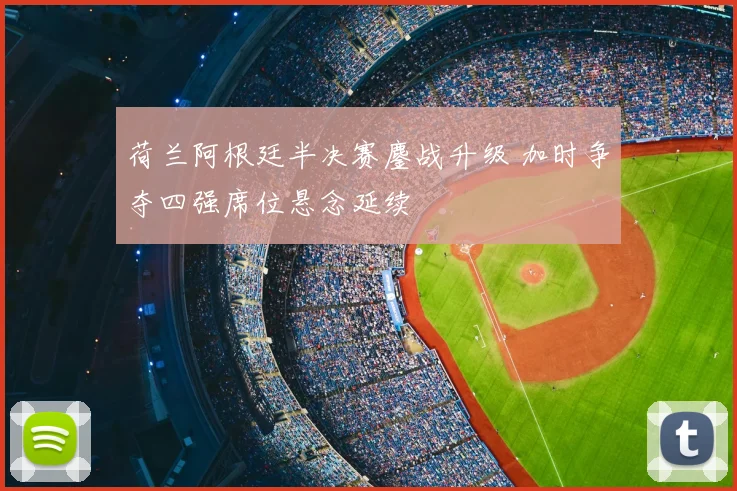 荷兰阿根廷半决赛鏖战升级 加时争夺四强席位悬念延续