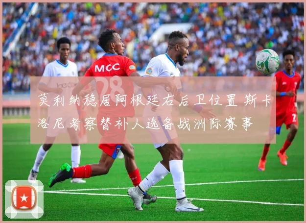 莫利纳稳居阿根廷右后卫位置 斯卡洛尼考察替补人选备战洲际赛事