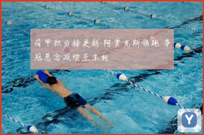 荷甲积分榜更新 阿贾克斯领跑 争冠悬念延续至末轮