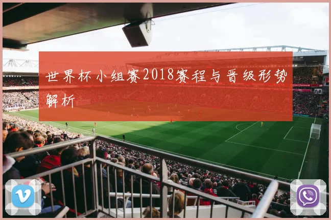 世界杯小组赛2018赛程与晋级形势解析