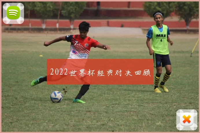 2022世界杯经典对决回顾