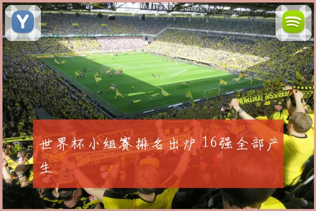世界杯小组赛排名出炉 16强全部产生