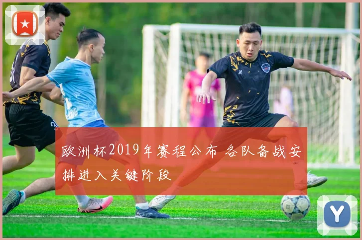 欧洲杯2019年赛程公布 各队备战安排进入关键阶段