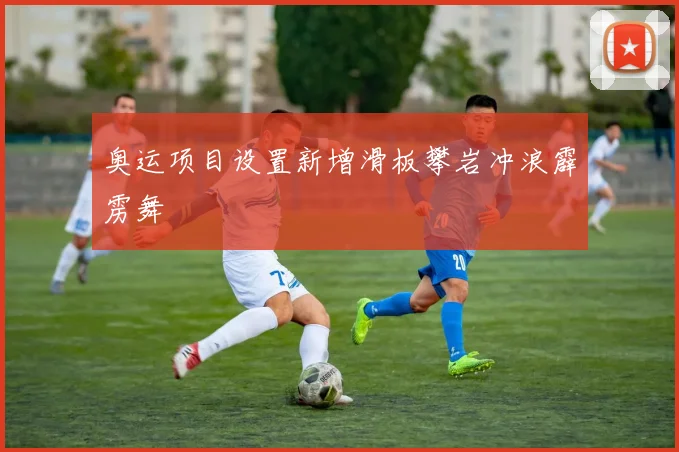 奥运项目设置新增滑板攀岩冲浪霹雳舞