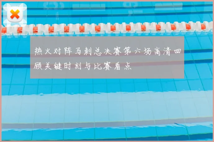 热火对阵马刺总决赛第六场高清回顾关键时刻与比赛看点