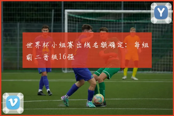 世界杯小组赛出线名额确定：每组前二晋级16强