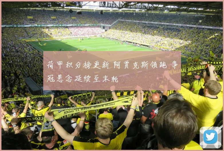 荷甲积分榜更新 阿贾克斯领跑 争冠悬念延续至末轮
