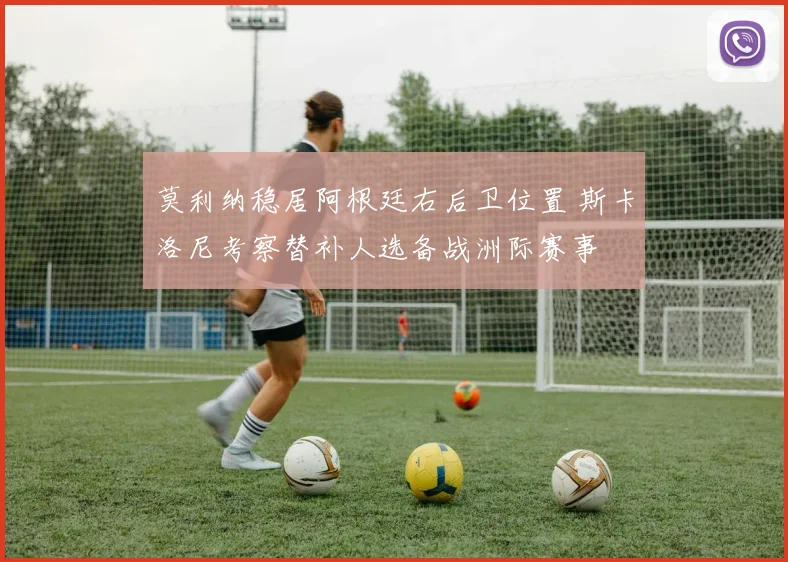 莫利纳稳居阿根廷右后卫位置 斯卡洛尼考察替补人选备战洲际赛事