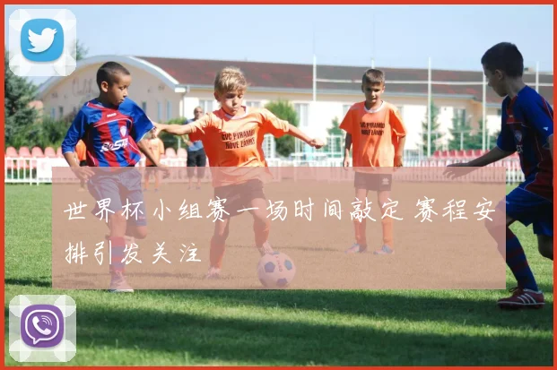 世界杯小组赛一场时间敲定 赛程安排引发关注