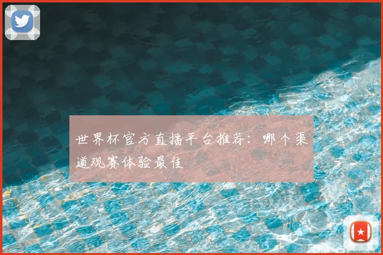 世界杯官方直播平台推荐:哪个渠道观赛体验最佳