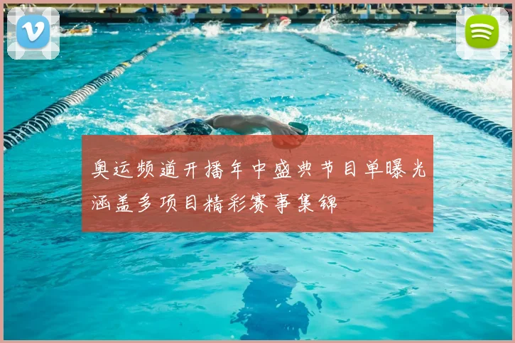 奥运频道开播年中盛典节目单曝光涵盖多项目精彩赛事集锦