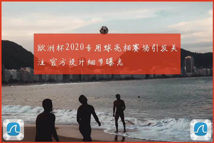 欧洲杯2020专用球亮相赛场引发关注 官方设计细节曝光