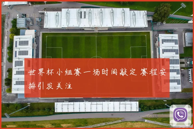 世界杯小组赛一场时间敲定 赛程安排引发关注