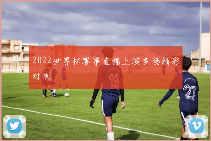 2022世界杯赛事直播上演多场精彩对决